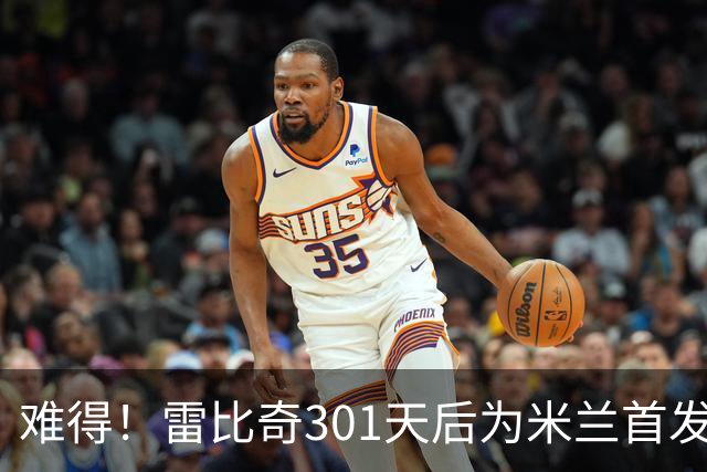 难得！雷比奇301天后为米兰首发 482天后为米兰进球